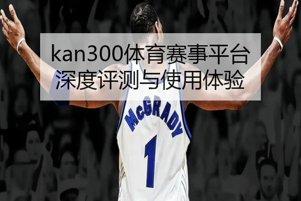 kan300体育赛事平台深度评测与使用体验