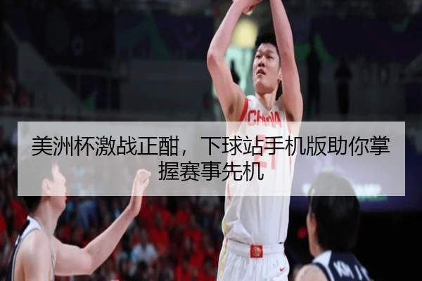 美洲杯激战正酣，下球站手机版助你掌握赛事先机