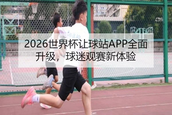 2026世界杯让球站APP全面升级，球迷观赛新体验