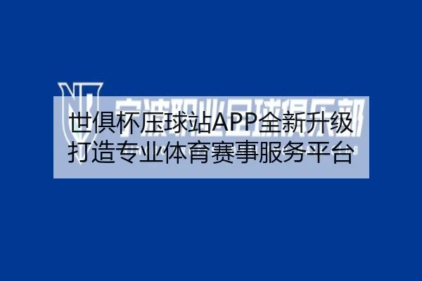 世俱杯压球站APP全新升级 打造专业体育赛事服务平台