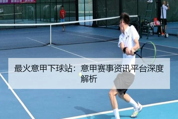 最火意甲下球站：意甲赛事资讯平台深度解析