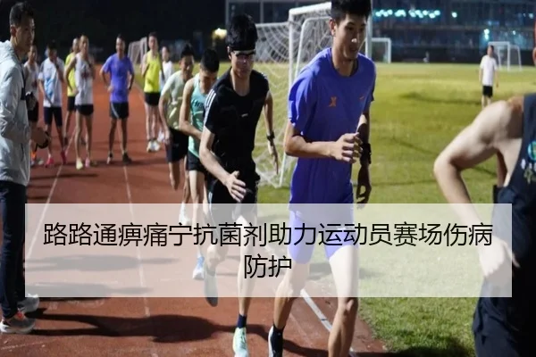 路路通痹痛宁抗菌剂助力运动员赛场伤病防护