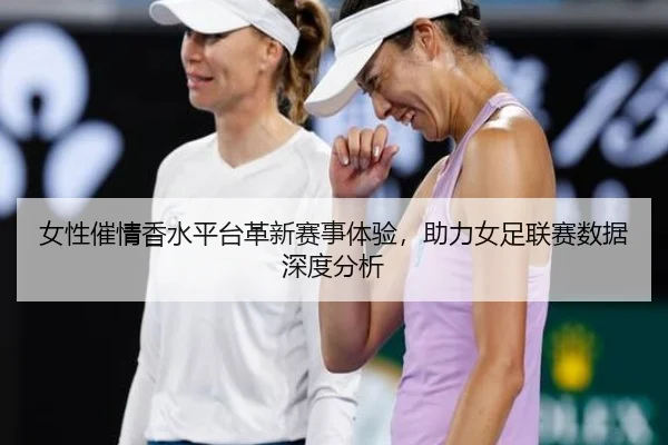 女性催情香水平台革新赛事体验，助力女足联赛数据深度分析