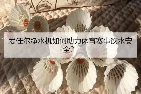 爱佳尔净水机如何助力体育赛事饮水安全？