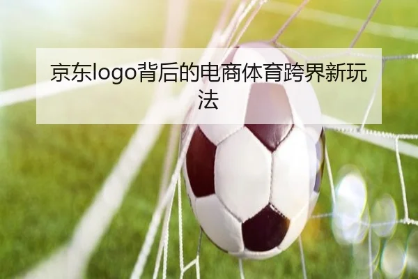 京东logo背后的电商体育跨界新玩法