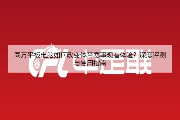 同方平板电脑如何改变体育赛事观看体验？深度评测与使用指南