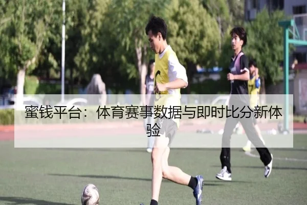 蜜钱平台：体育赛事数据与即时比分新体验