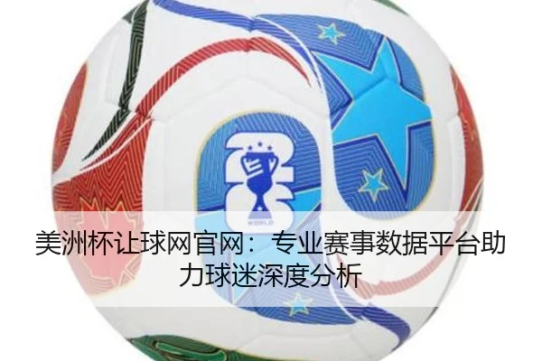 美洲杯让球网官网：专业赛事数据平台助力球迷深度分析