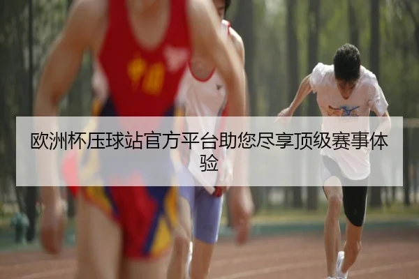欧洲杯压球站官方平台助您尽享顶级赛事体验
